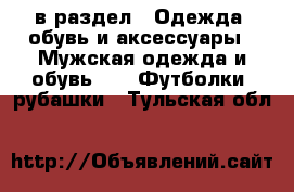  в раздел : Одежда, обувь и аксессуары » Мужская одежда и обувь »  » Футболки, рубашки . Тульская обл.